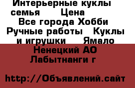 Интерьерные куклы - семья. ) › Цена ­ 4 200 - Все города Хобби. Ручные работы » Куклы и игрушки   . Ямало-Ненецкий АО,Лабытнанги г.